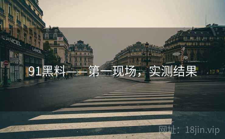 91黑料——第一现场，实测结果