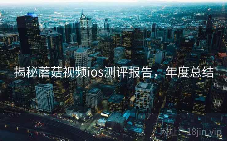 揭秘蘑菇视频ios测评报告，年度总结