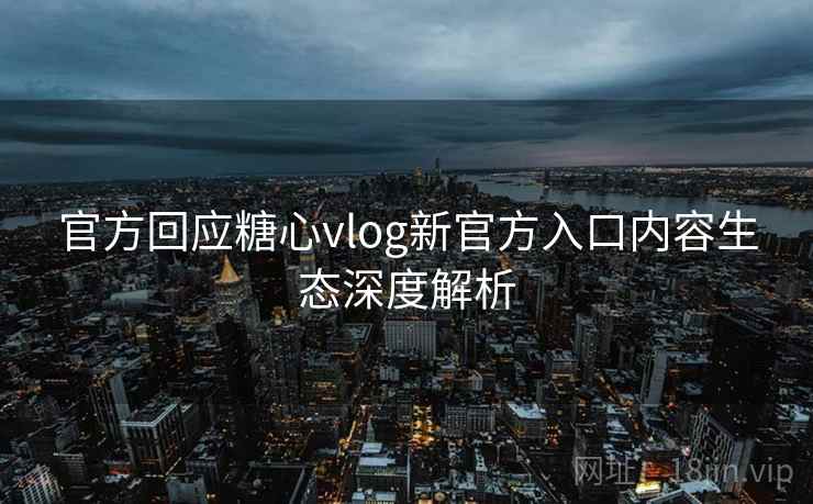 官方回应糖心vlog新官方入口内容生态深度解析