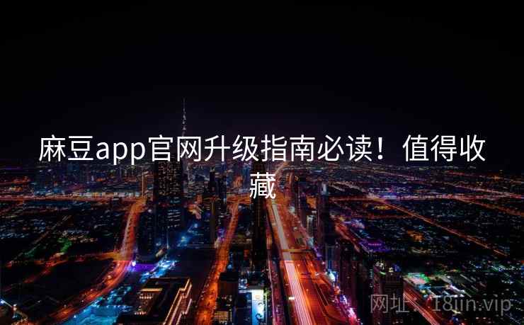 麻豆app官网升级指南必读！值得收藏