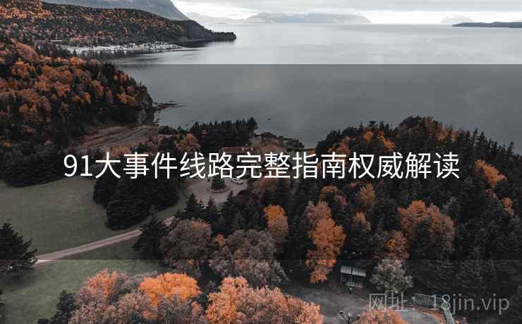 91大事件线路完整指南权威解读