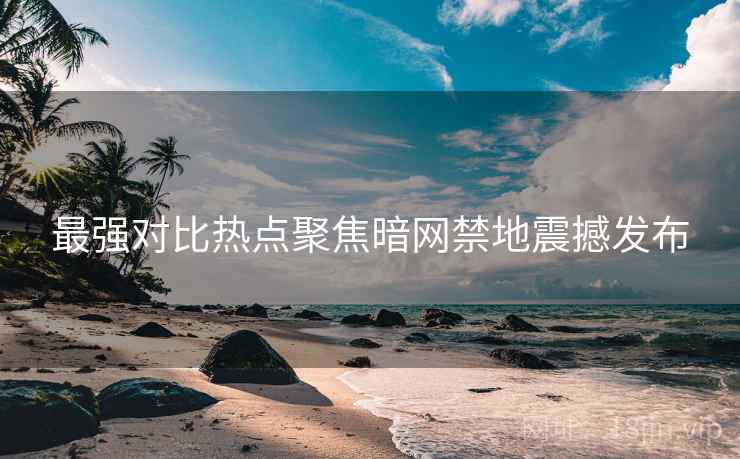 最强对比热点聚焦暗网禁地震撼发布