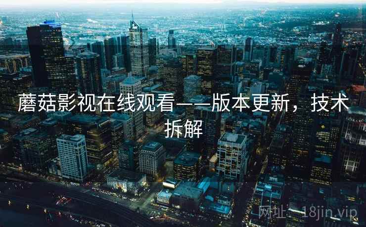 蘑菇影视在线观看——版本更新，技术拆解
