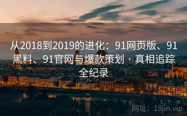 从2018到2019的进化：91网页版、91黑料、91官网与爆款策划 · 真相追踪全纪录