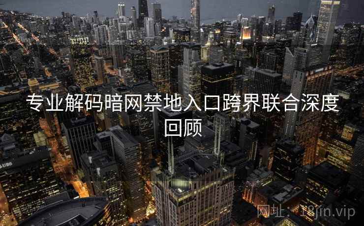 专业解码暗网禁地入口跨界联合深度回顾