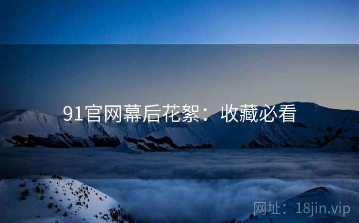 91官网幕后花絮：收藏必看