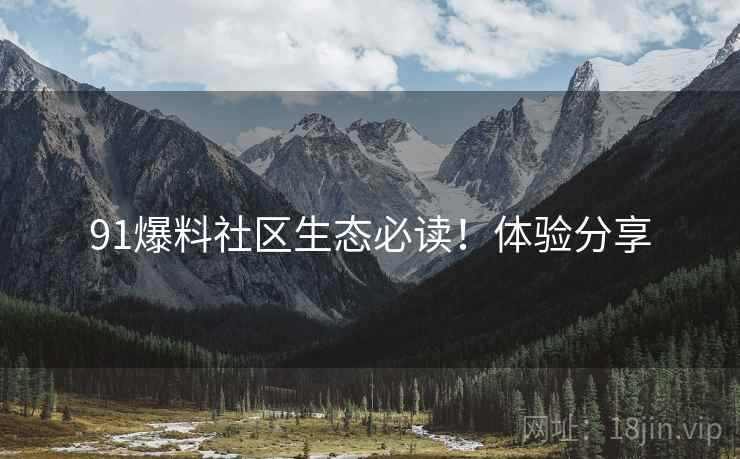 91爆料社区生态必读！体验分享
