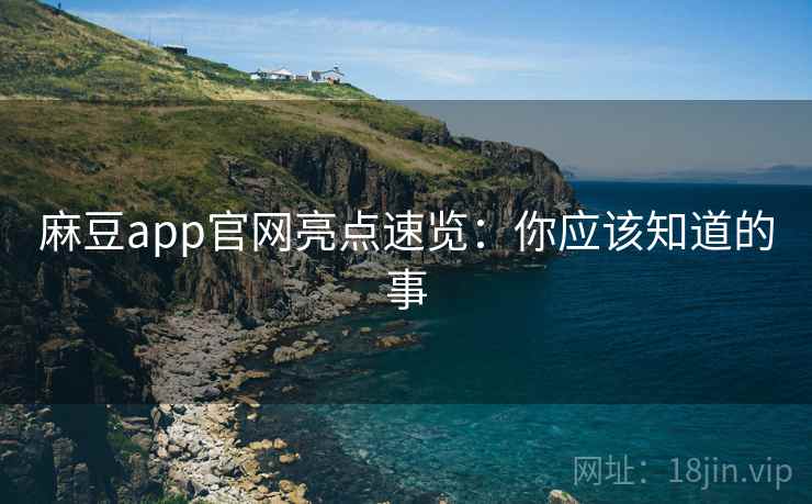 麻豆app官网亮点速览：你应该知道的事