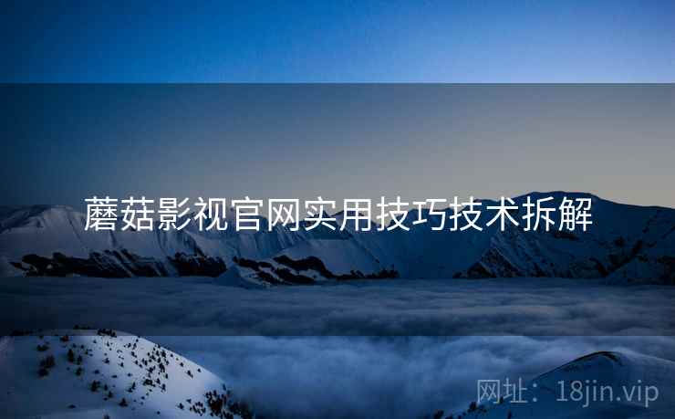 蘑菇影视官网实用技巧技术拆解