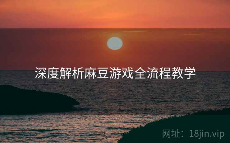深度解析麻豆游戏全流程教学