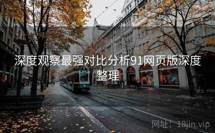 深度观察最强对比分析91网页版深度整理