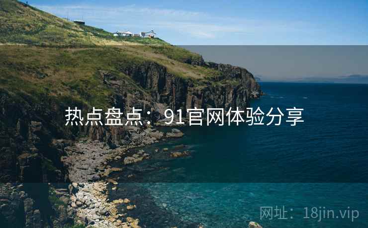 热点盘点：91官网体验分享